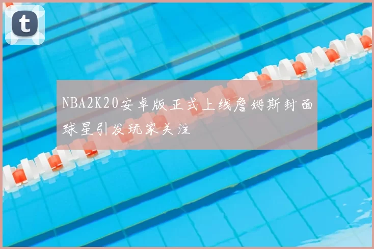 NBA2K20安卓版正式上线詹姆斯封面球星引发玩家关注