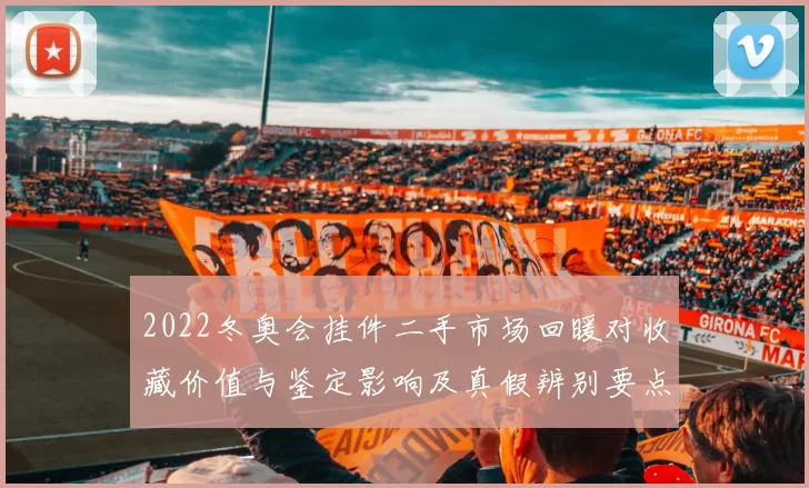 2022冬奥会挂件二手市场回暖对收藏价值与鉴定影响及真假辨别要点