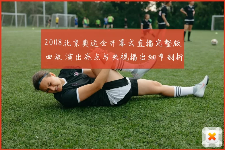 2008北京奥运会开幕式直播完整版回放 演出亮点与央视播出细节剖析