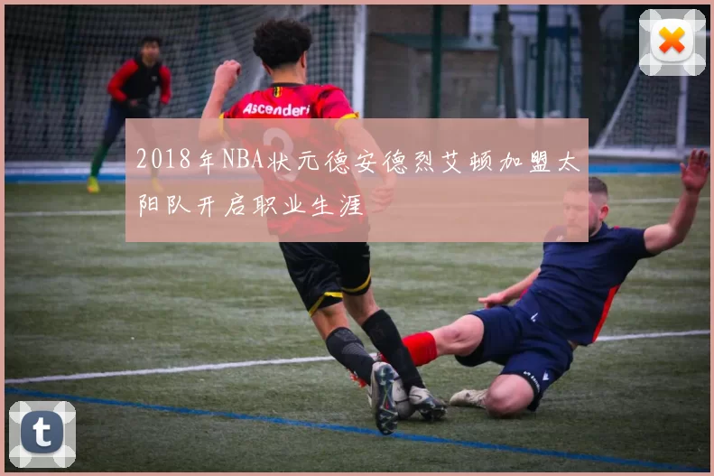 2018年NBA状元德安德烈艾顿加盟太阳队开启职业生涯
