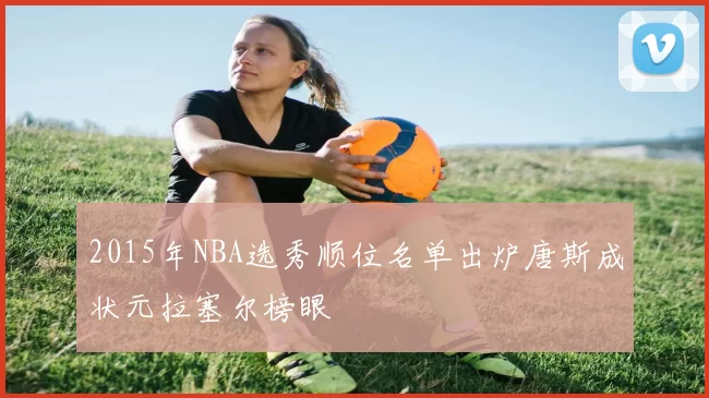 2015年NBA选秀顺位名单出炉唐斯成状元拉塞尔榜眼