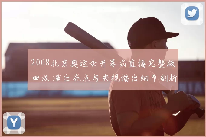 2008北京奥运会开幕式直播完整版回放 演出亮点与央视播出细节剖析