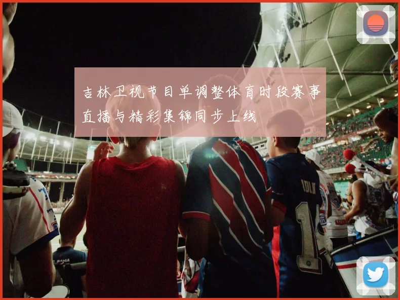 吉林卫视节目单调整体育时段赛事直播与精彩集锦同步上线