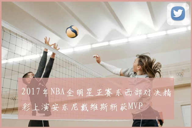 2017年NBA全明星正赛东西部对决精彩上演安东尼戴维斯斩获MVP