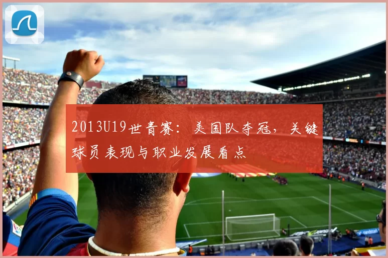 2013U19世青赛：美国队夺冠，关键球员表现与职业发展看点