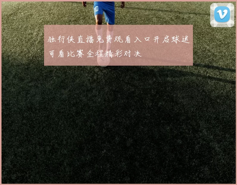 独行侠直播免费观看入口开启球迷可看比赛全程精彩对决