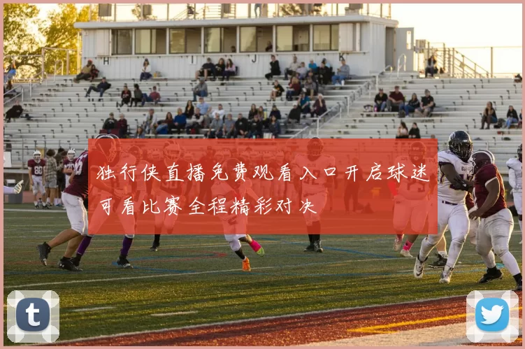 独行侠直播免费观看入口开启球迷可看比赛全程精彩对决