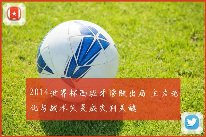 2014世界杯西班牙惨败出局 主力老化与战术失灵成失利关键