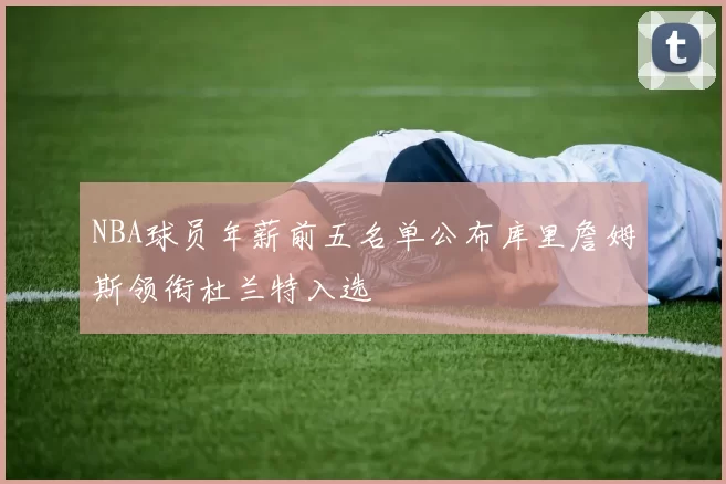 NBA球员年薪前五名单公布库里詹姆斯领衔杜兰特入选
