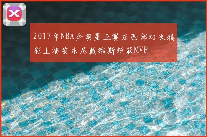 2017年NBA全明星正赛东西部对决精彩上演安东尼戴维斯斩获MVP