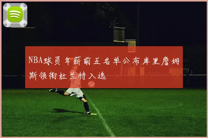 NBA球员年薪前五名单公布库里詹姆斯领衔杜兰特入选