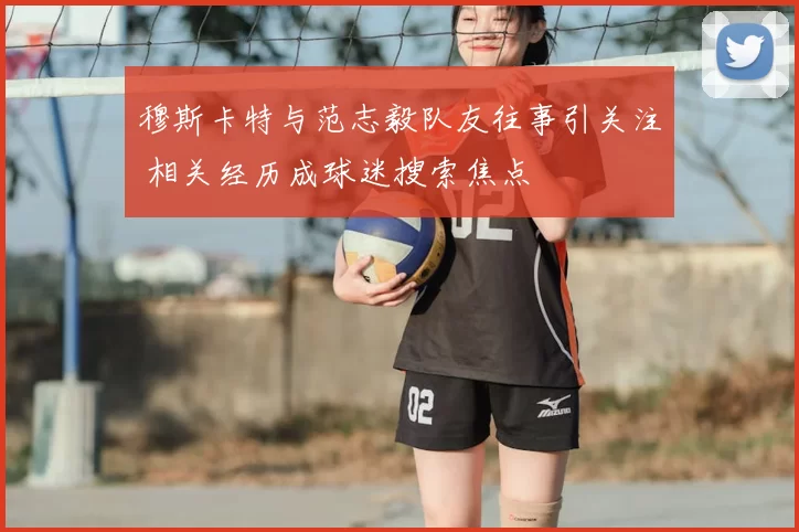 穆斯卡特与范志毅队友往事引关注 相关经历成球迷搜索焦点