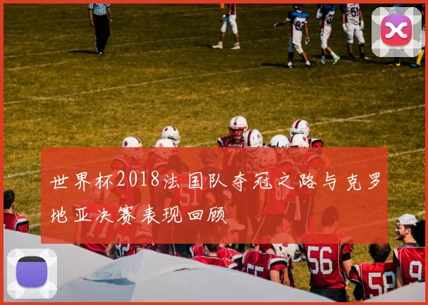 世界杯2018法国队夺冠之路与克罗地亚决赛表现回顾