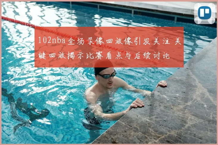 102nba全场录像回放像引发关注 关键回放揭示比赛看点与后续讨论