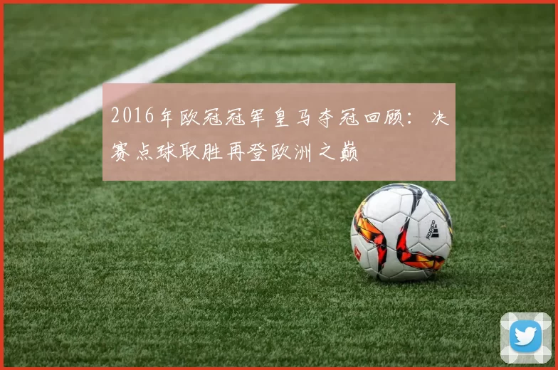 2016年欧冠冠军皇马夺冠回顾：决赛点球取胜再登欧洲之巅
