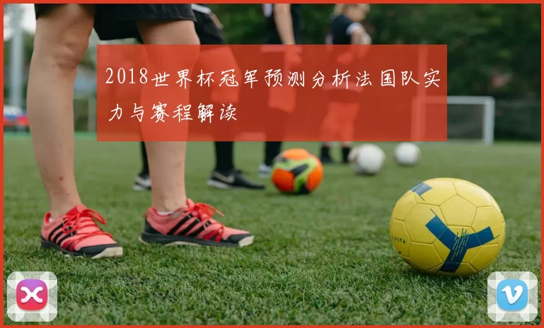 2018世界杯冠军预测分析法国队实力与赛程解读
