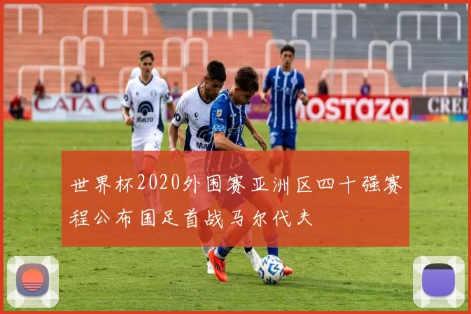 世界杯2020外围赛亚洲区四十强赛程公布国足首战马尔代夫