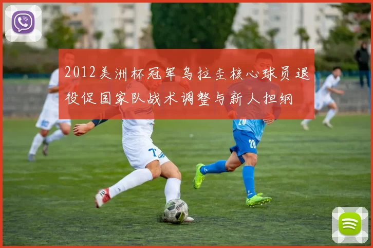 2012美洲杯冠军乌拉圭核心球员退役促国家队战术调整与新人担纲
