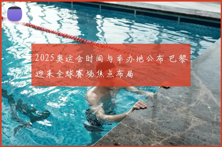 2025奥运会时间与举办地公布 巴黎迎来全球赛场焦点布局