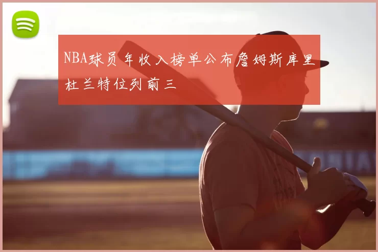 NBA球员年收入榜单公布詹姆斯库里杜兰特位列前三