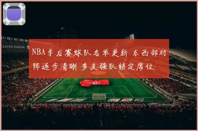 NBA季后赛球队名单更新 东西部对阵逐步清晰 多支强队锁定席位