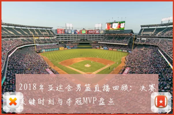 2018年亚运会男篮直播回顾：决赛关键时刻与夺冠MVP盘点