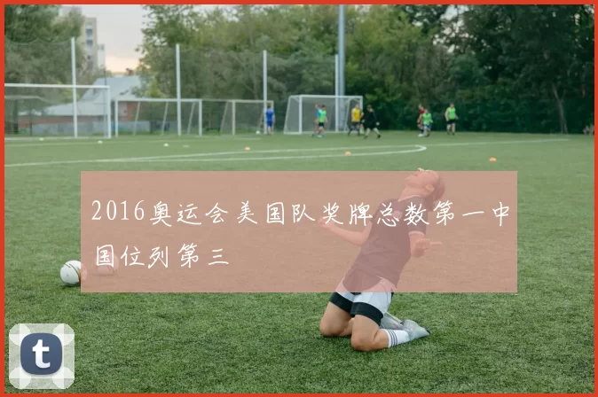 2016奥运会美国队奖牌总数第一中国位列第三