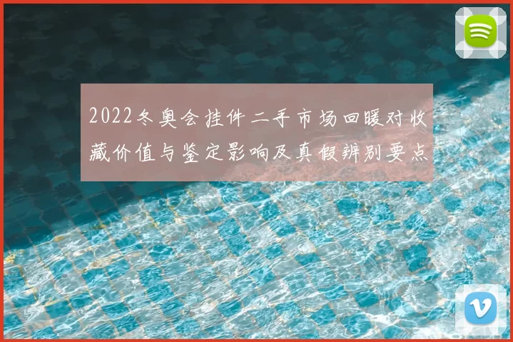 2022冬奥会挂件二手市场回暖对收藏价值与鉴定影响及真假辨别要点