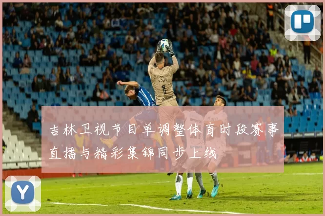 吉林卫视节目单调整体育时段赛事直播与精彩集锦同步上线