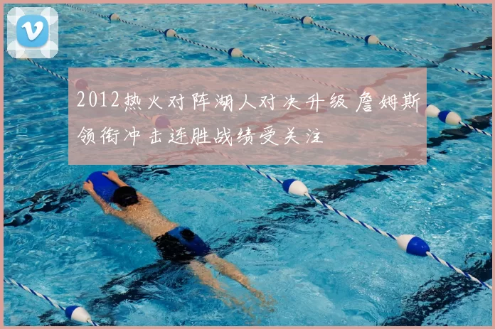 2012热火对阵湖人对决升级 詹姆斯领衔冲击连胜战绩受关注