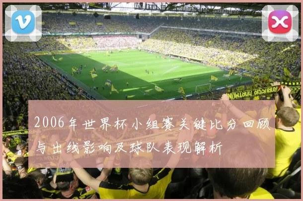 2006年世界杯小组赛关键比分回顾与出线影响及球队表现解析