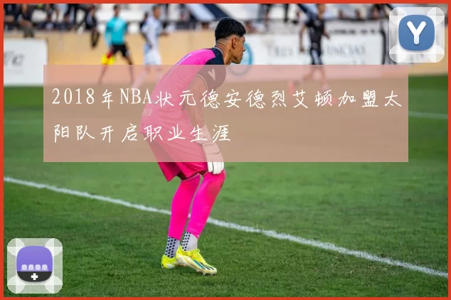2018年NBA状元德安德烈艾顿加盟太阳队开启职业生涯