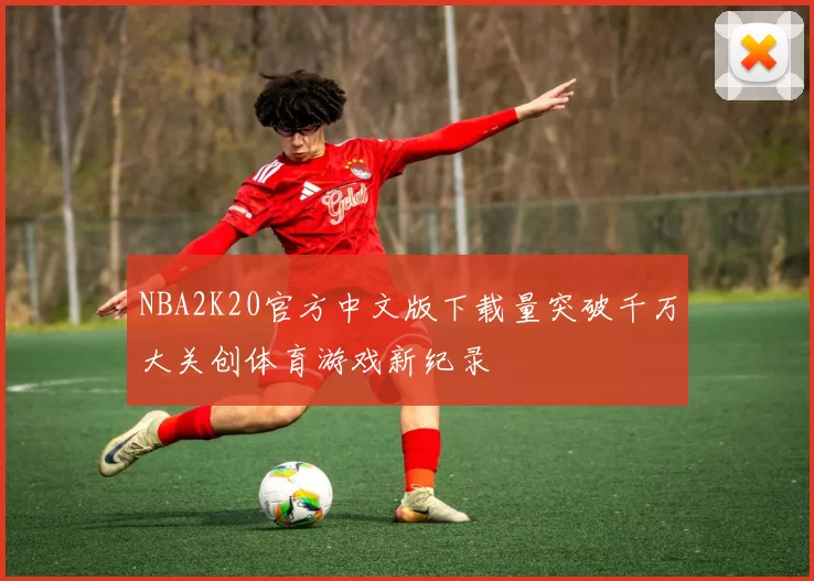 NBA2K20官方中文版下载量突破千万大关创体育游戏新纪录
