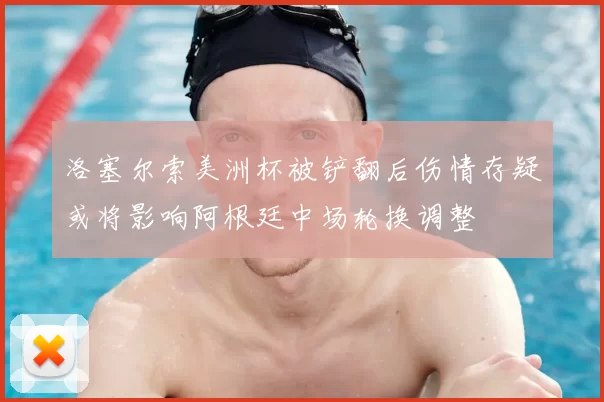 洛塞尔索美洲杯被铲翻后伤情存疑或将影响阿根廷中场轮换调整