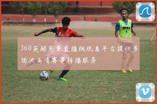 360英超免费直播线观看平台提供多场次高清赛事转播服务