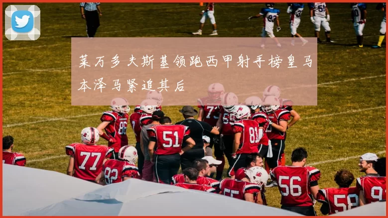 莱万多夫斯基领跑西甲射手榜皇马本泽马紧追其后