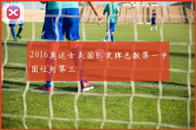 2016奥运会美国队奖牌总数第一中国位列第三