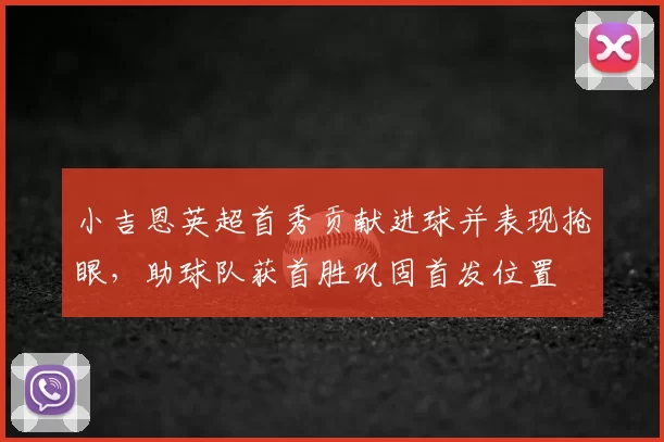 小吉恩英超首秀贡献进球并表现抢眼，助球队获首胜巩固首发位置