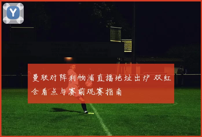 曼联对阵利物浦直播地址出炉 双红会看点与赛前观赛指南