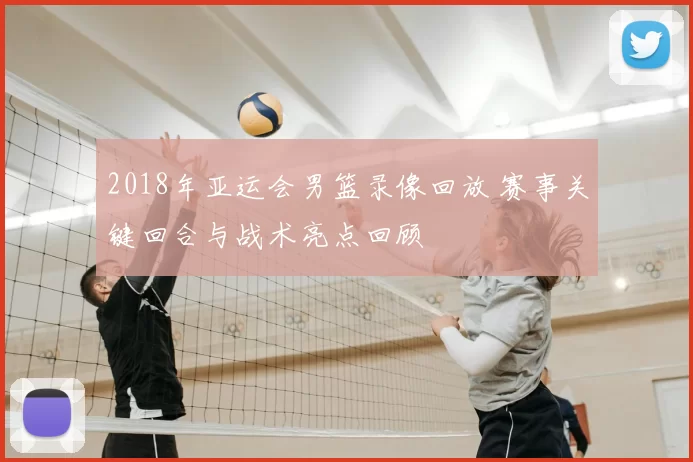 2018年亚运会男篮录像回放 赛事关键回合与战术亮点回顾