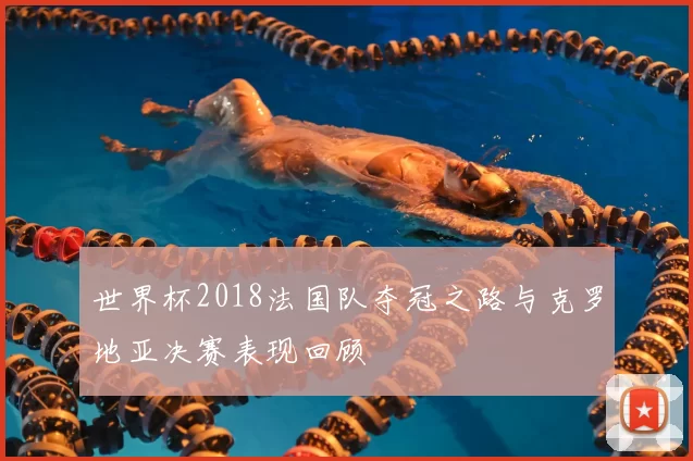 世界杯2018法国队夺冠之路与克罗地亚决赛表现回顾
