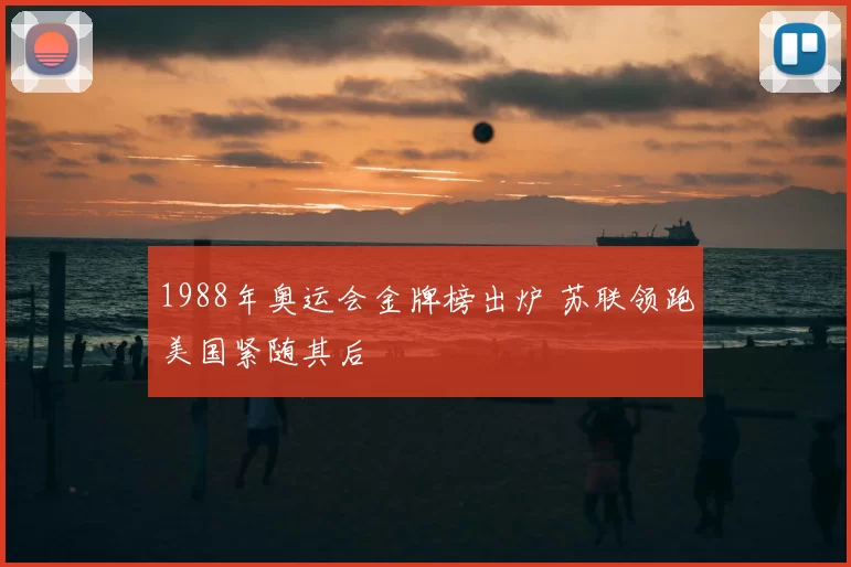 1988年奥运会金牌榜出炉 苏联领跑美国紧随其后
