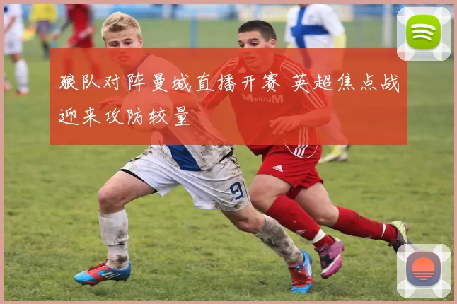 狼队对阵曼城直播开赛 英超焦点战迎来攻防较量