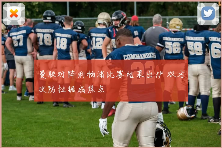 曼联对阵利物浦比赛结果出炉 双方攻防拉锯成焦点