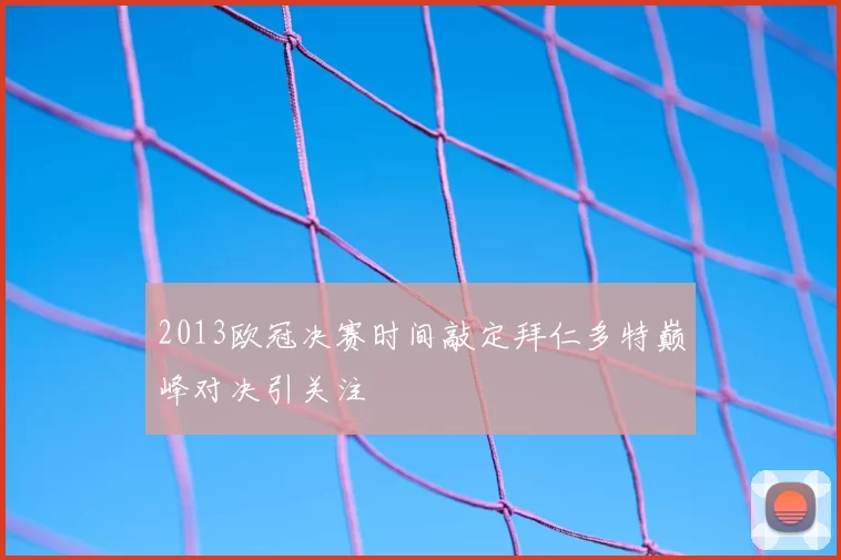 2013欧冠决赛时间敲定拜仁多特巅峰对决引关注