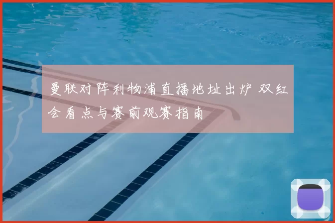 曼联对阵利物浦直播地址出炉 双红会看点与赛前观赛指南