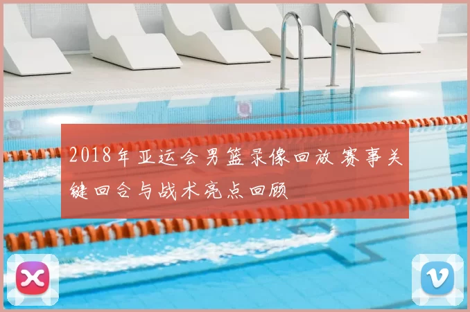 2018年亚运会男篮录像回放 赛事关键回合与战术亮点回顾