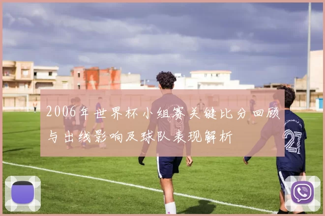 2006年世界杯小组赛关键比分回顾与出线影响及球队表现解析