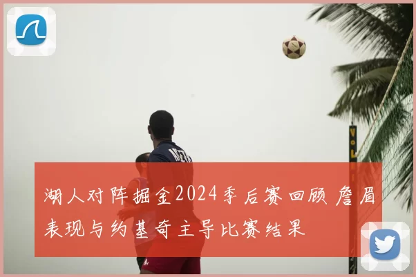 湖人对阵掘金2024季后赛回顾 詹眉表现与约基奇主导比赛结果