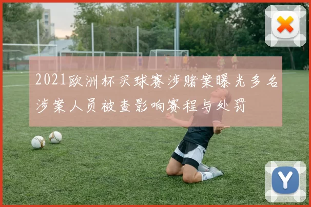 2021欧洲杯买球赛涉赌案曝光多名涉案人员被查影响赛程与处罚
